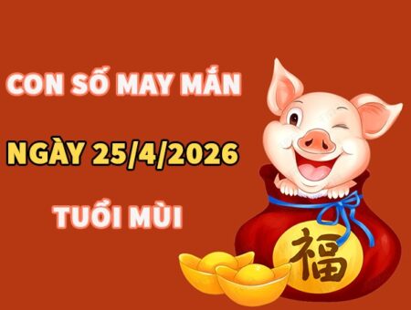 Con số may mắn hôm nay 25/4/2026 thứ 7 tuổi Mùi